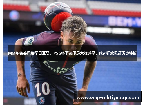 内马尔转会巴黎圣日耳曼：PSG签下法甲最大牌球星，球迷狂欢见证历史转折