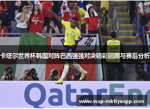卡塔尔世界杯韩国对阵巴西强强对决精彩回顾与赛后分析