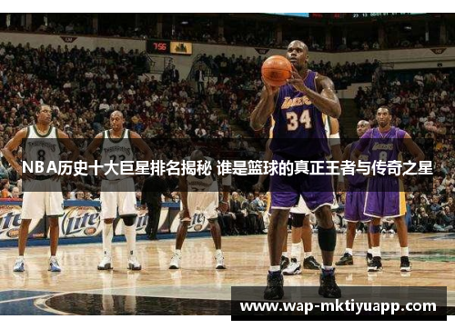 NBA历史十大巨星排名揭秘 谁是篮球的真正王者与传奇之星