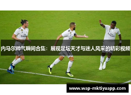 内马尔帅气瞬间合集：展现足坛天才与迷人风采的精彩视频