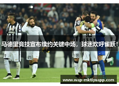 马德里竞技宣布续约关键中场，球迷欢呼雀跃！