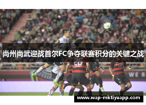 尚州尚武迎战首尔FC争夺联赛积分的关键之战