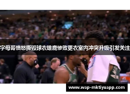 字母哥愤怒撕毁球衣雄鹿惨败更衣室内冲突升级引发关注