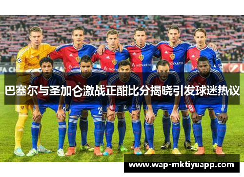 巴塞尔与圣加仑激战正酣比分揭晓引发球迷热议