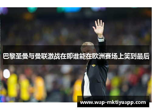 巴黎圣曼与曼联激战在即谁能在欧洲赛场上笑到最后