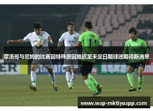摩洛哥与尼姆的比赛因特殊原因推迟至未定日期球迷期待新消息