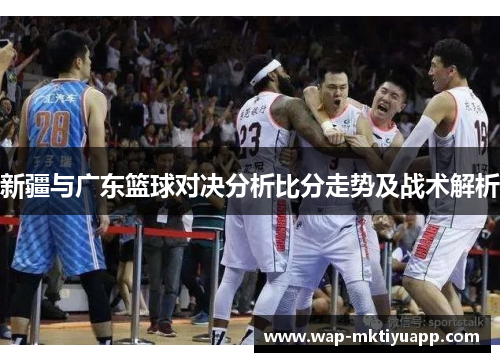 新疆与广东篮球对决分析比分走势及战术解析
