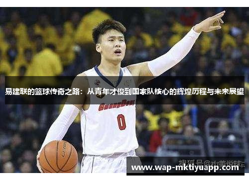 易建联的篮球传奇之路：从青年才俊到国家队核心的辉煌历程与未来展望