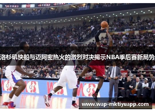洛杉矶快船与迈阿密热火的激烈对决揭示NBA季后赛新局势