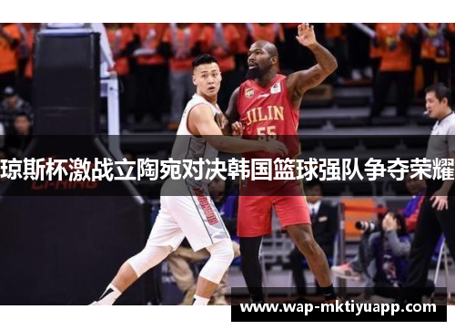 琼斯杯激战立陶宛对决韩国篮球强队争夺荣耀