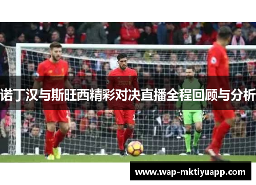 诺丁汉与斯旺西精彩对决直播全程回顾与分析