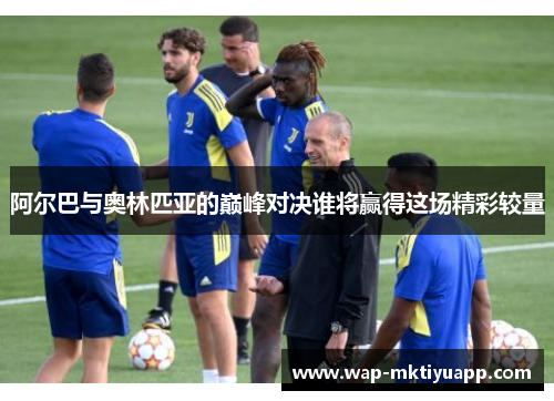 阿尔巴与奥林匹亚的巅峰对决谁将赢得这场精彩较量